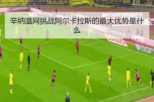 辛纳温网挑战阿尔卡拉斯的最大优势是什么