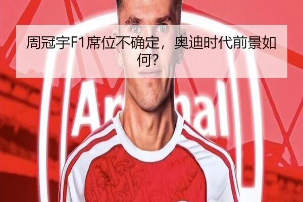 周冠宇F1席位不确定，奥迪时代前景如何？
