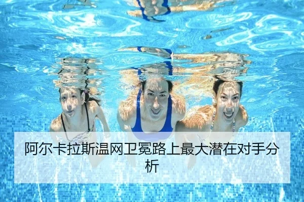 阿尔卡拉斯温网卫冕路上最大潜在对手分析