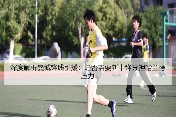 深度解析曼城锋线引援：是否需要新中锋分担哈兰德压力