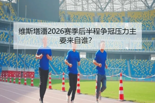 维斯塔潘2026赛季后半程争冠压力主要来自谁？